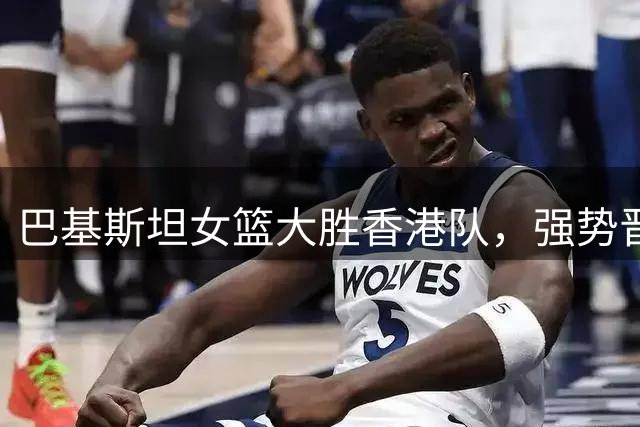 巴基斯坦女篮大胜香港队，强势晋级亚洲杯四强